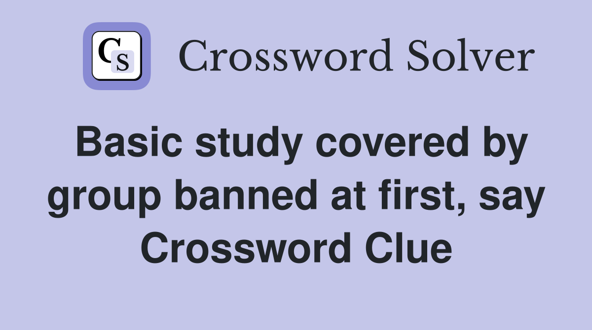 Basic study covered by group banned at first, say Crossword Clue