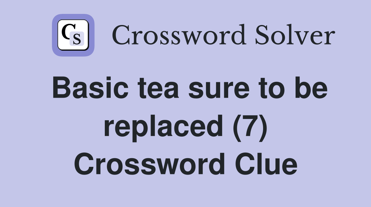 Basic tea sure to be replaced (7) Crossword Clue