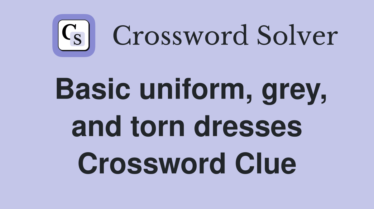 Basic uniform, grey, and torn dresses Crossword Clue
