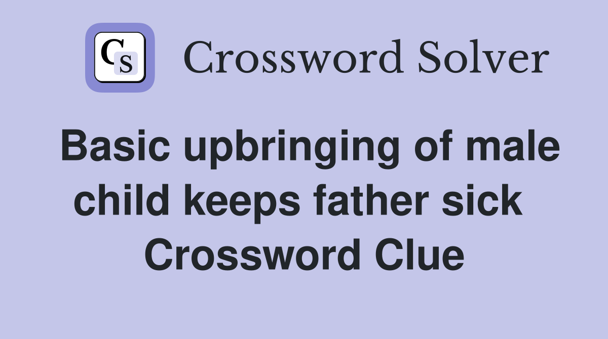 Basic upbringing of male child keeps father sick  Crossword Clue