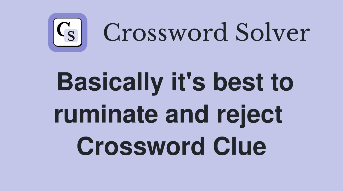 Basically it's best to ruminate and reject  Crossword Clue