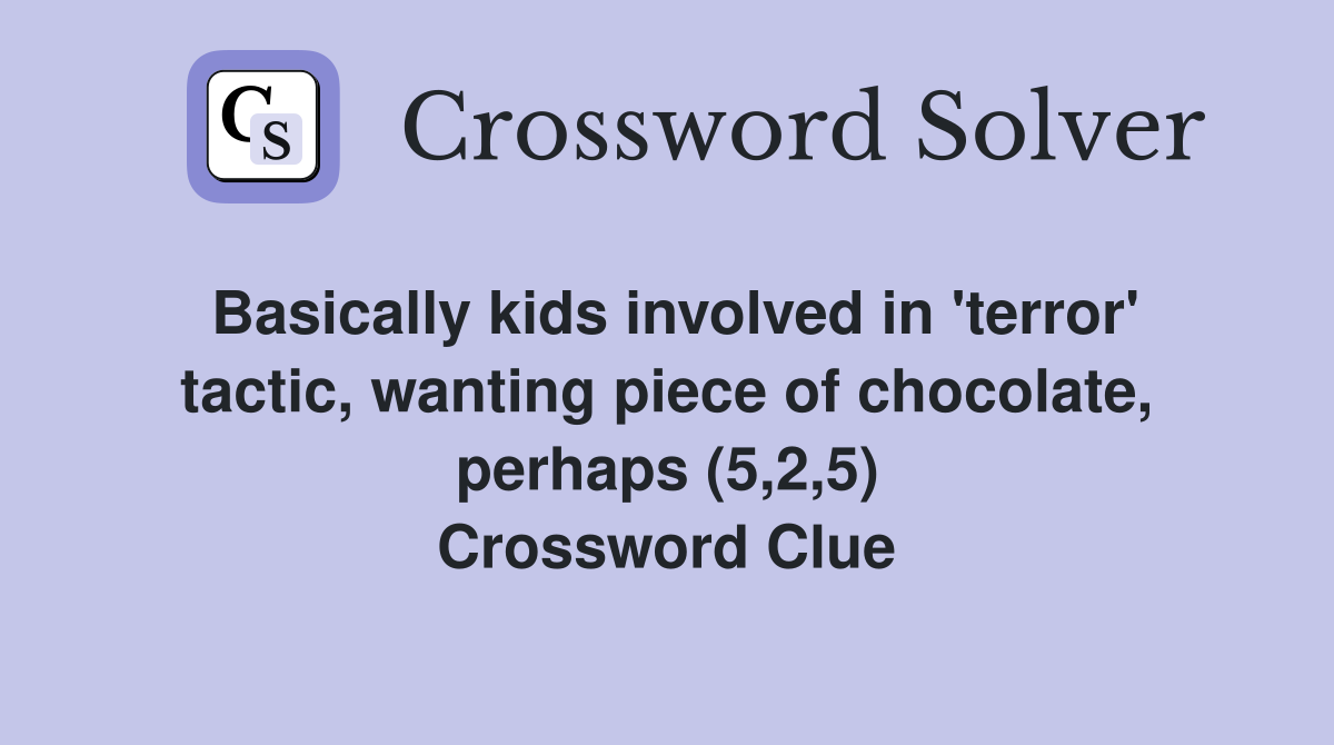 Basically kids involved in 'terror' tactic, wanting piece of chocolate, perhaps (5,2,5) Crossword Clue