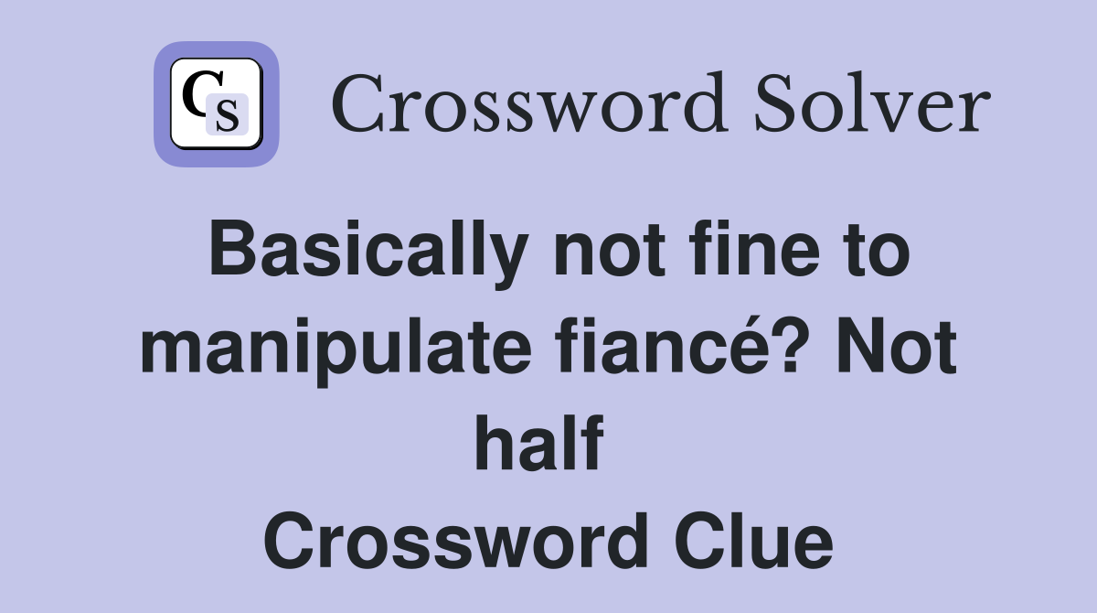 Basically not fine to manipulate fiancé? Not half  Crossword Clue