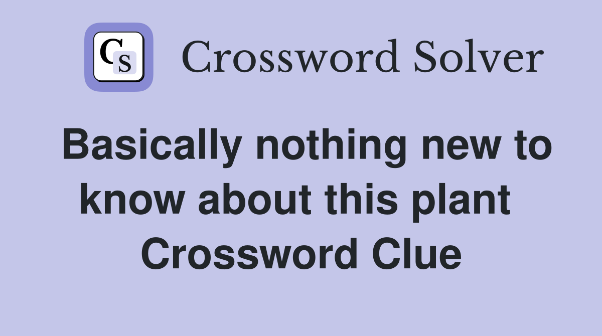 Basically nothing new to know about this plant  Crossword Clue