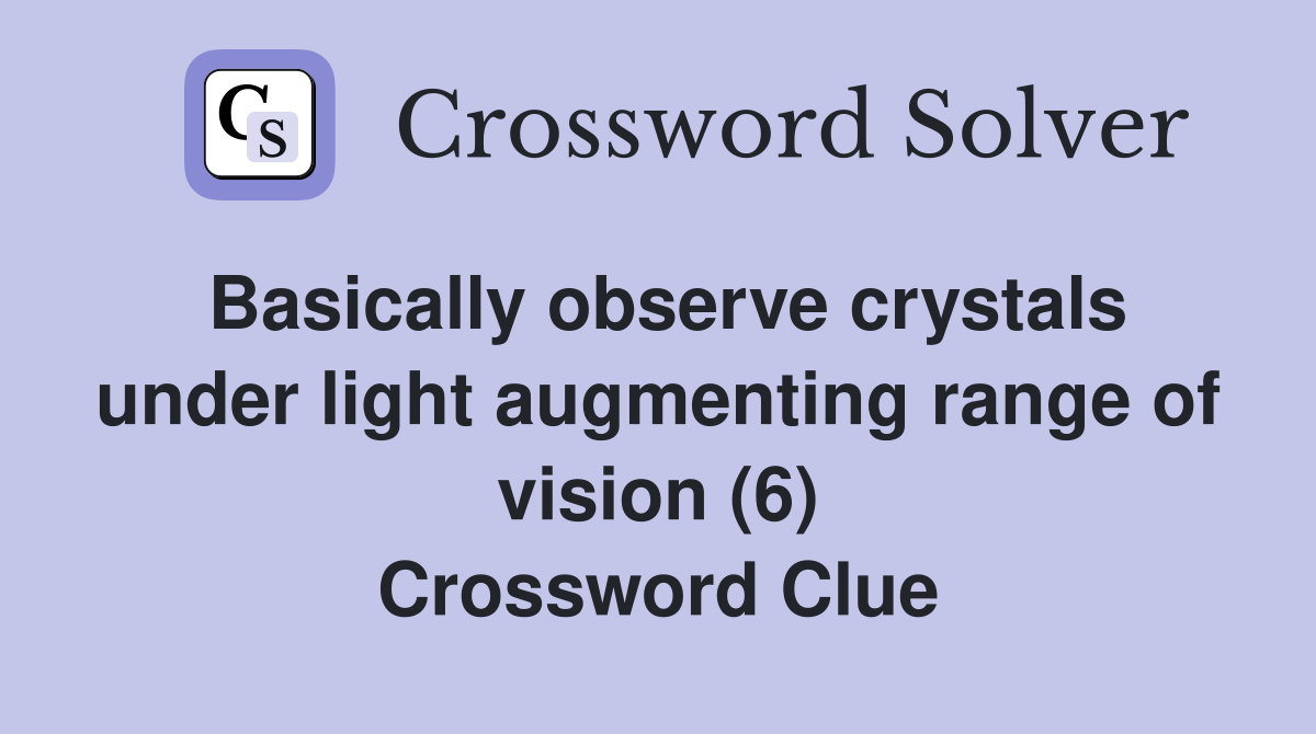 Basically observe crystals under light augmenting range of vision (6) Crossword Clue