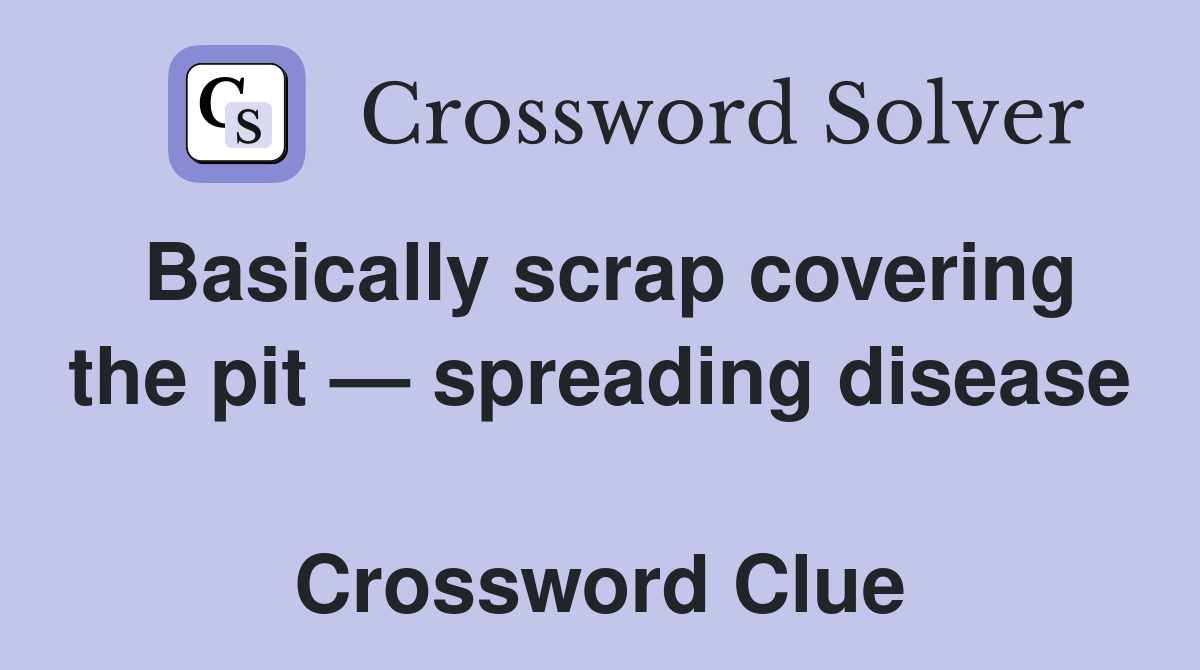 Basically scrap covering the pit — spreading disease  Crossword Clue