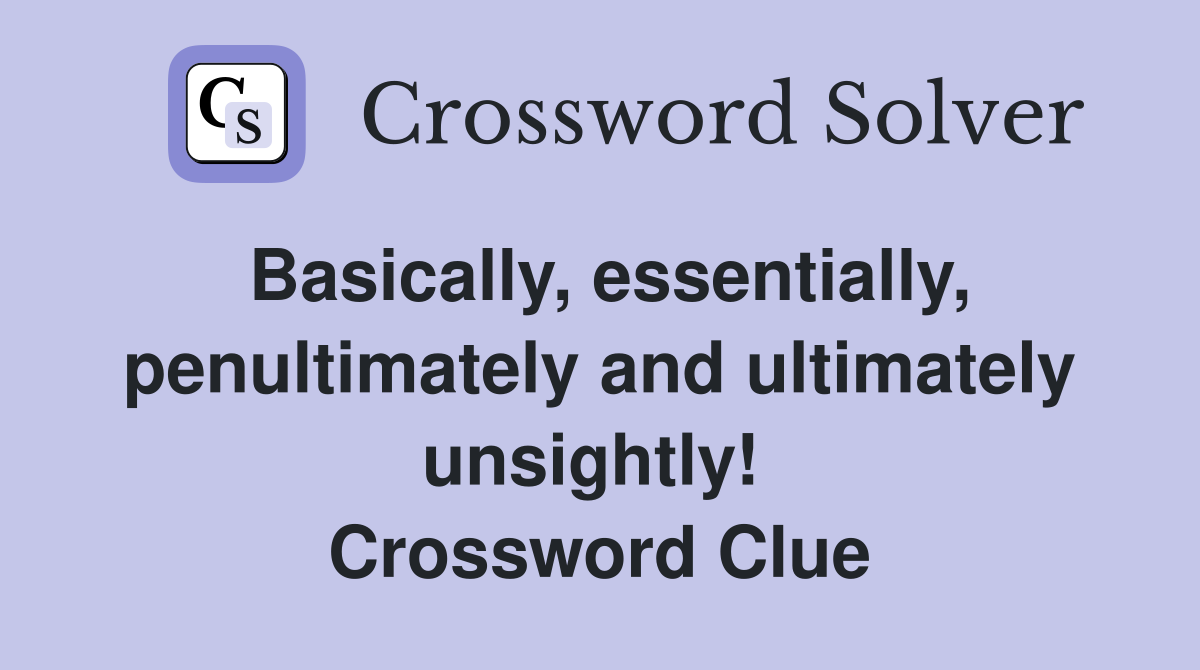 Basically, essentially, penultimately and ultimately unsightly!  Crossword Clue