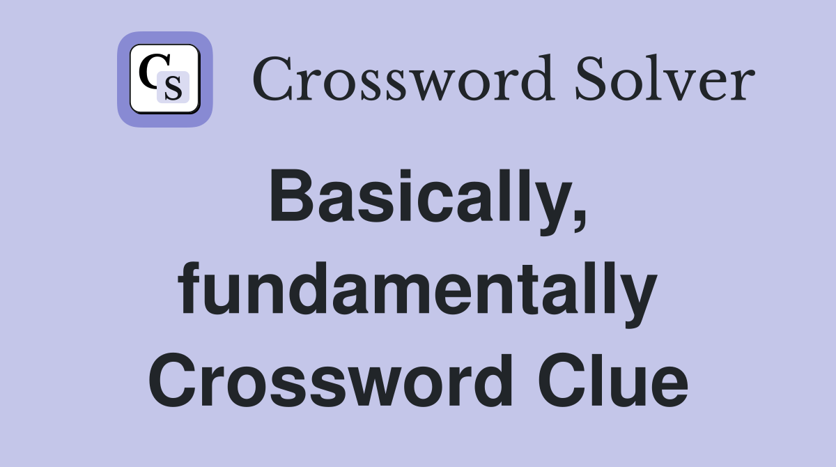 Basically, fundamentally Crossword Clue