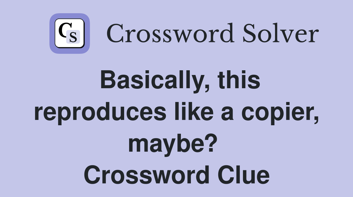 Basically, this reproduces like a copier, maybe?  Crossword Clue