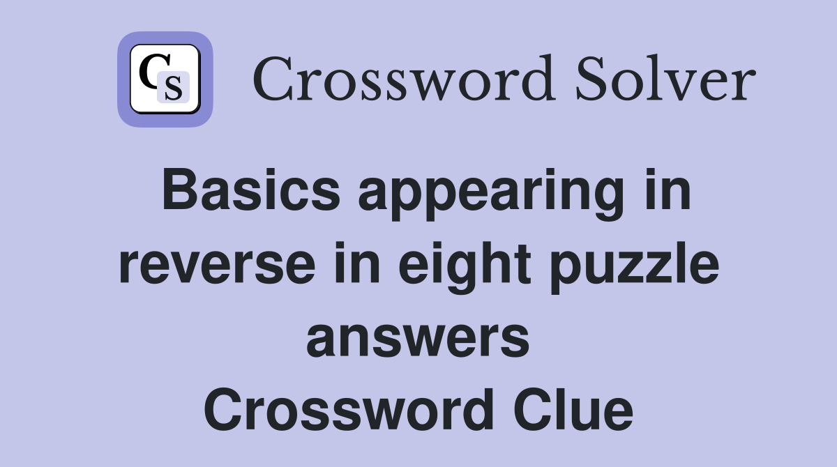 Basics appearing in reverse in eight puzzle answers Crossword Clue