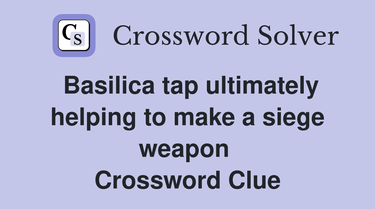 Basilica tap ultimately helping to make a siege weapon  Crossword Clue