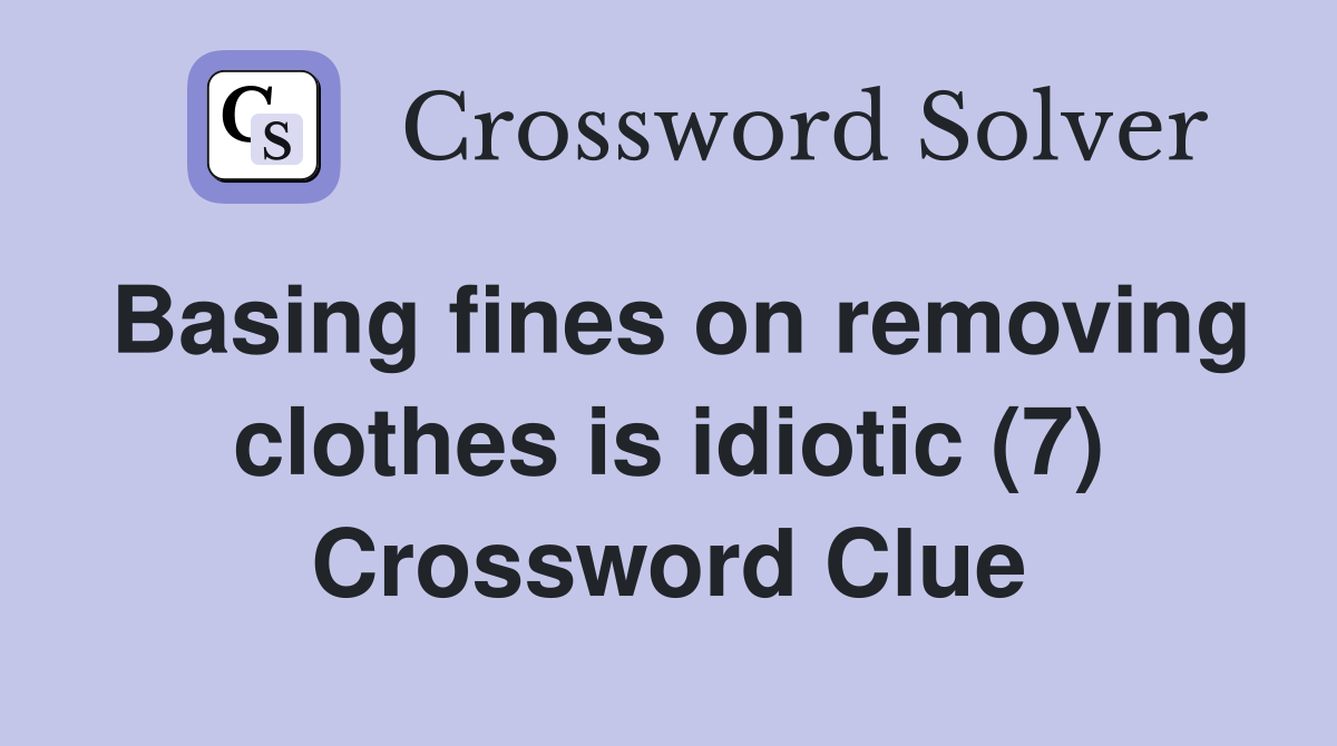 Basing fines on removing clothes is idiotic (7) Crossword Clue