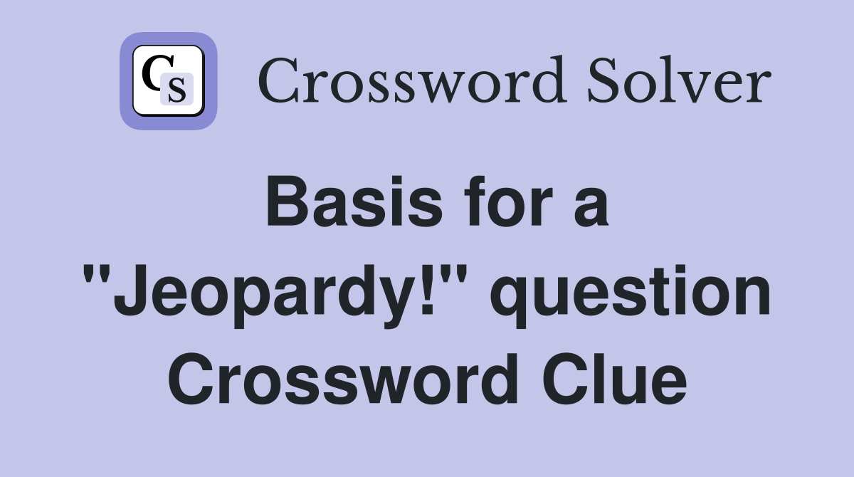 Basis for a "Jeopardy!" question Crossword Clue