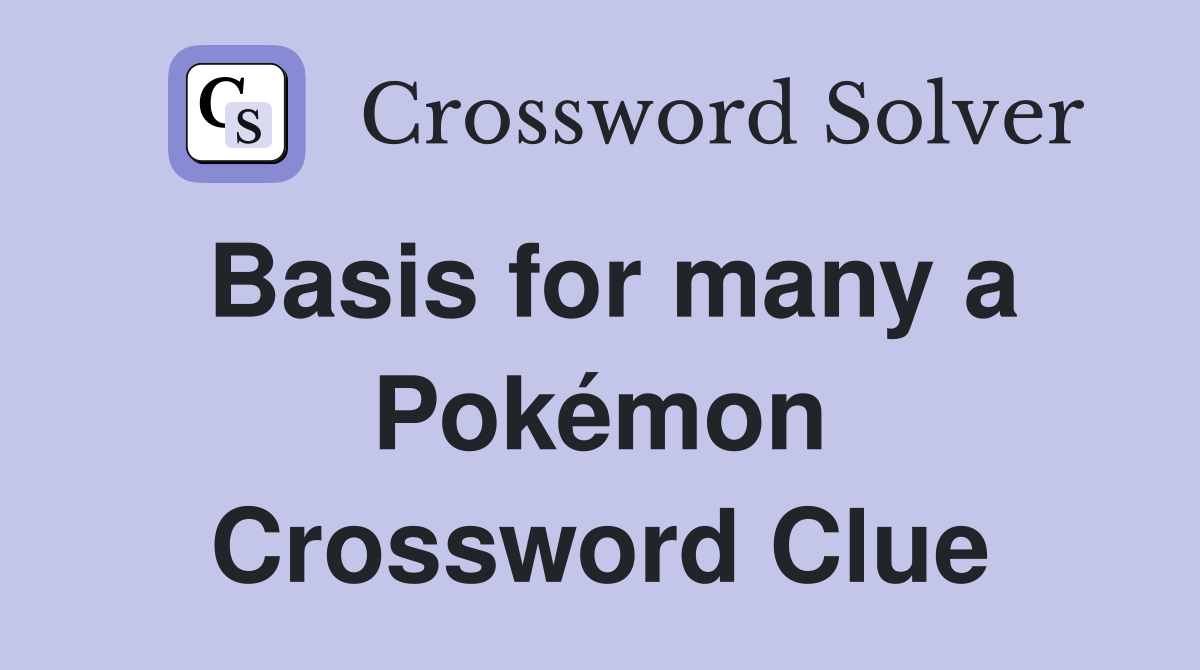Basis for many a Pokémon Crossword Clue
