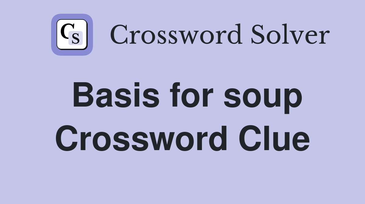 Basis for soup Crossword Clue