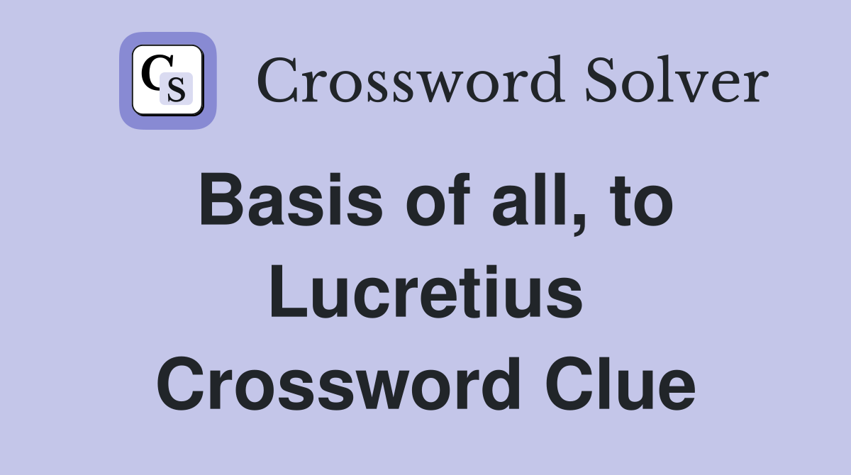 Basis of all, to Lucretius Crossword Clue