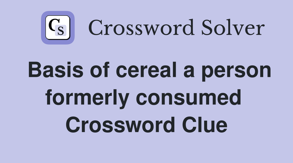 Basis of cereal a person formerly consumed  Crossword Clue