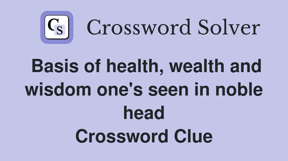 Basis of health, wealth and wisdom one's seen in noble head Crossword Clue