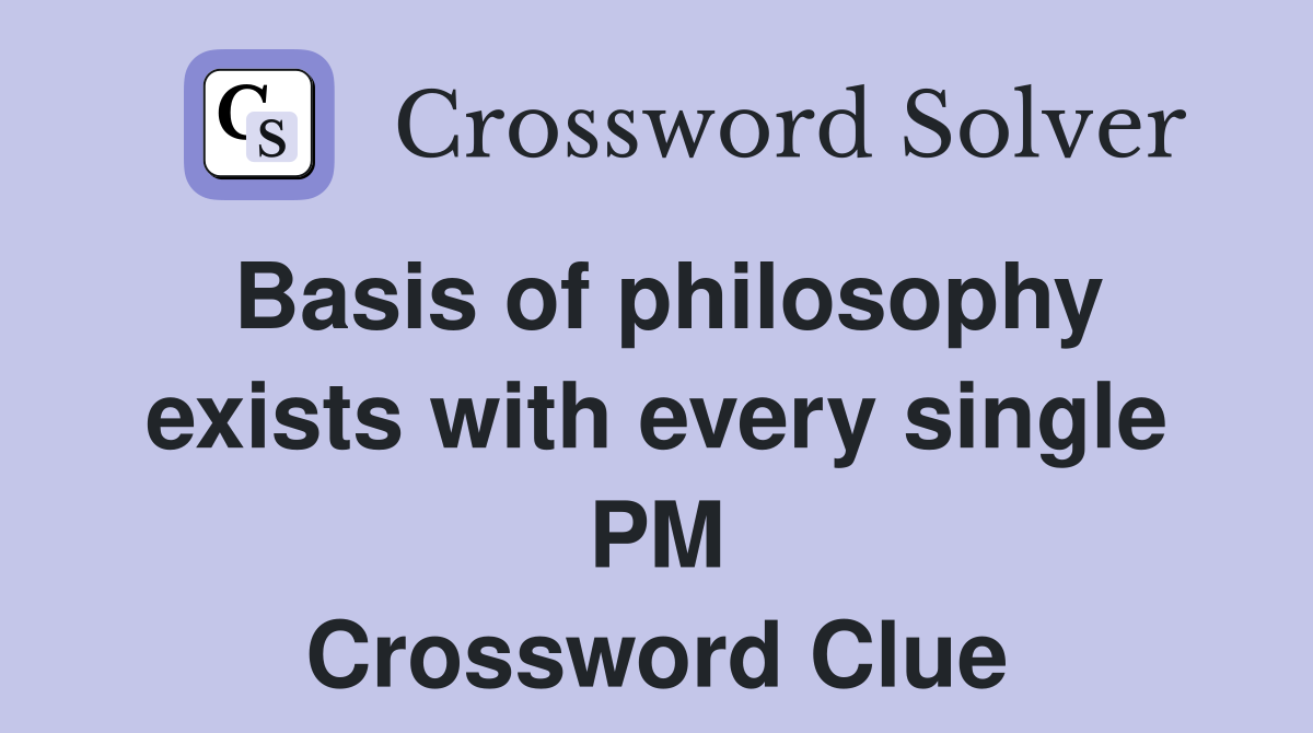 Basis of philosophy exists with every single PM Crossword Clue