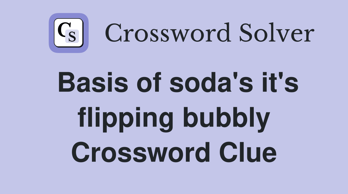 Basis of soda's it's flipping bubbly Crossword Clue