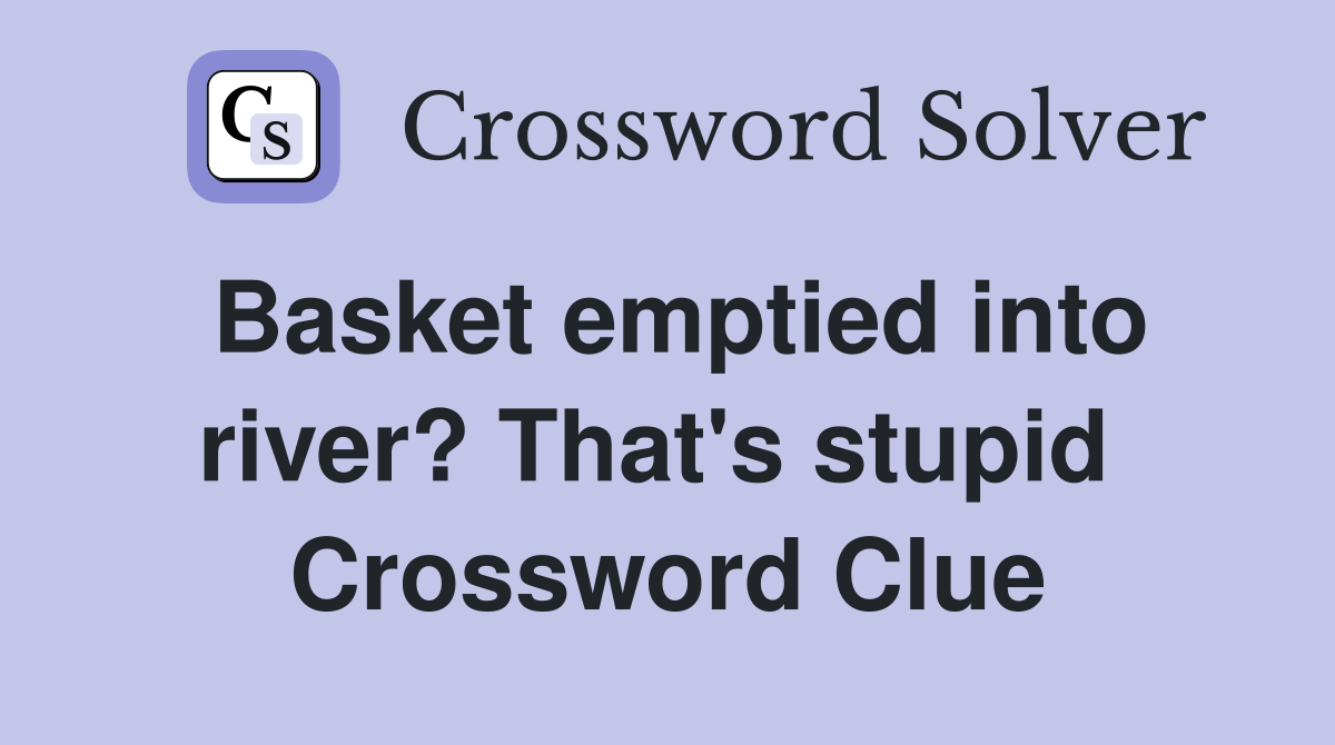 Basket emptied into river? That's stupid  Crossword Clue