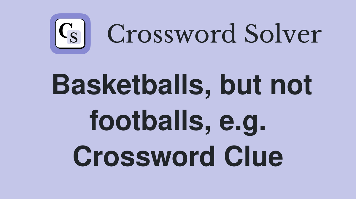 Basketballs, but not footballs, e.g. Crossword Clue