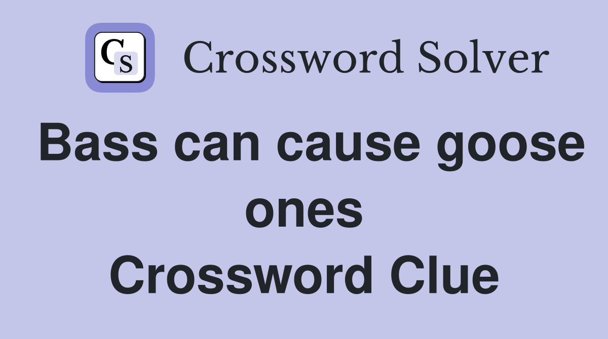 Bass can cause goose ones Crossword Clue