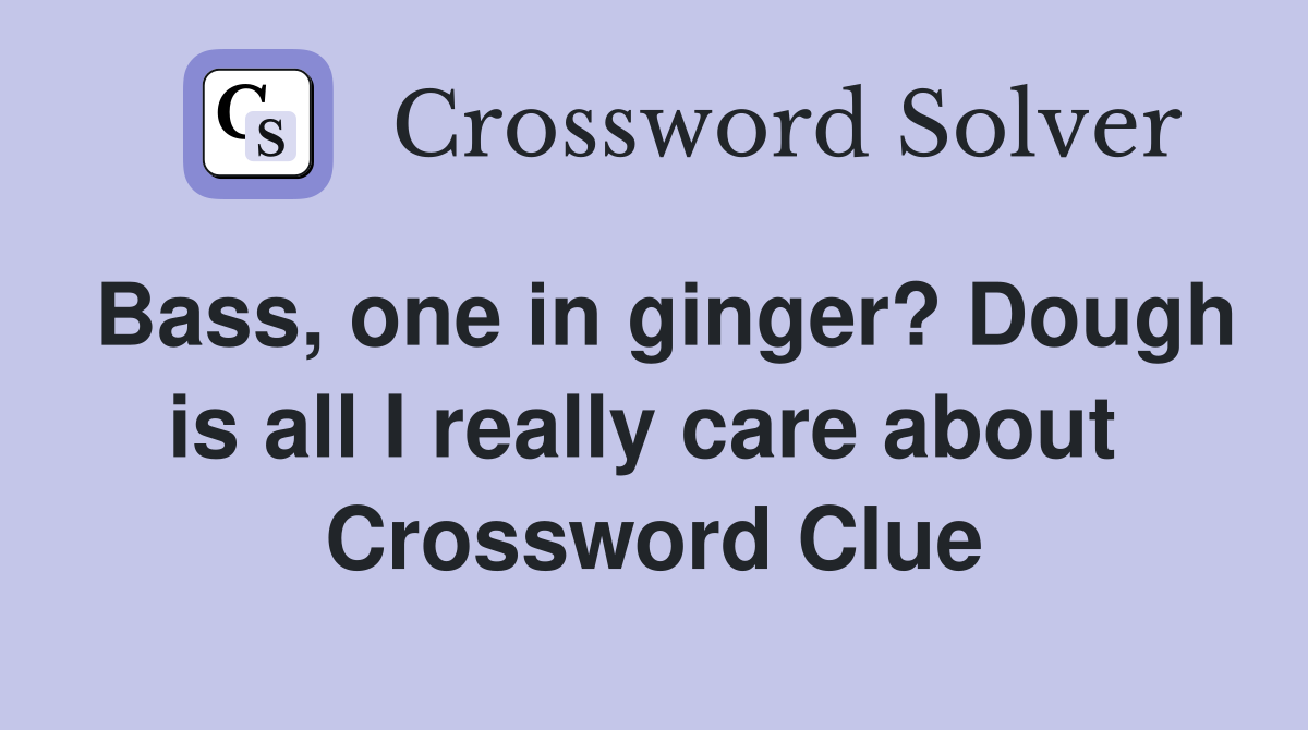 Bass, one in ginger? Dough is all I really care about  Crossword Clue