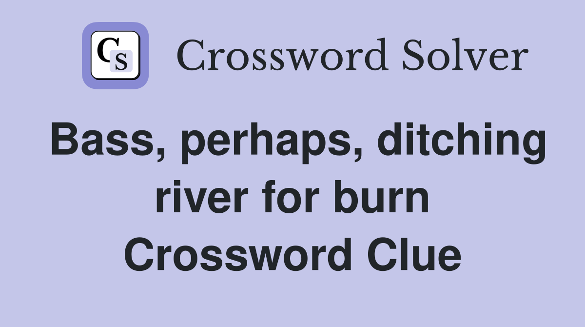 Bass, perhaps, ditching river for burn Crossword Clue