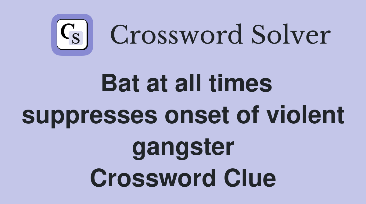 Bat at all times suppresses onset of violent gangster Crossword Clue