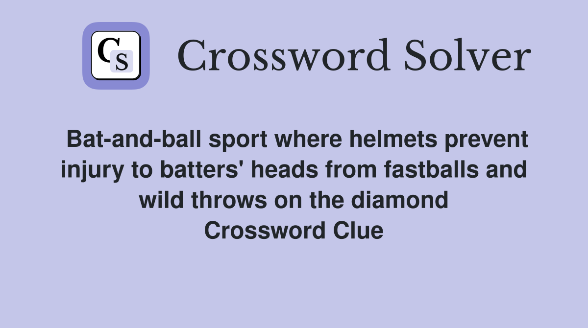 Bat-and-ball sport where helmets prevent injury to batters' heads from fastballs and wild throws on the diamond Crossword Clue