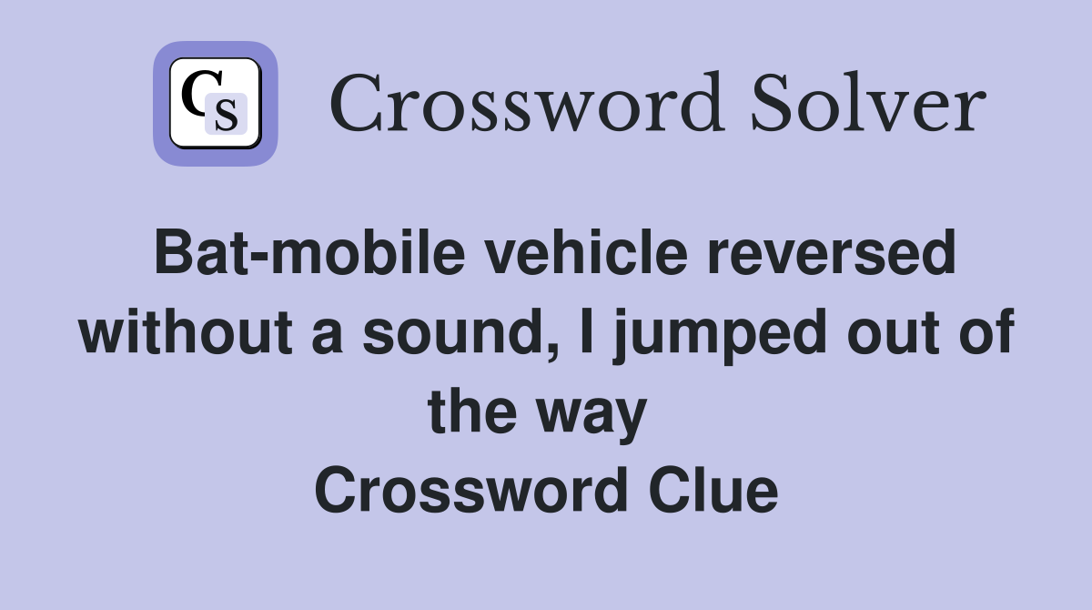 Bat-mobile vehicle reversed without a sound, I jumped out of the way  Crossword Clue