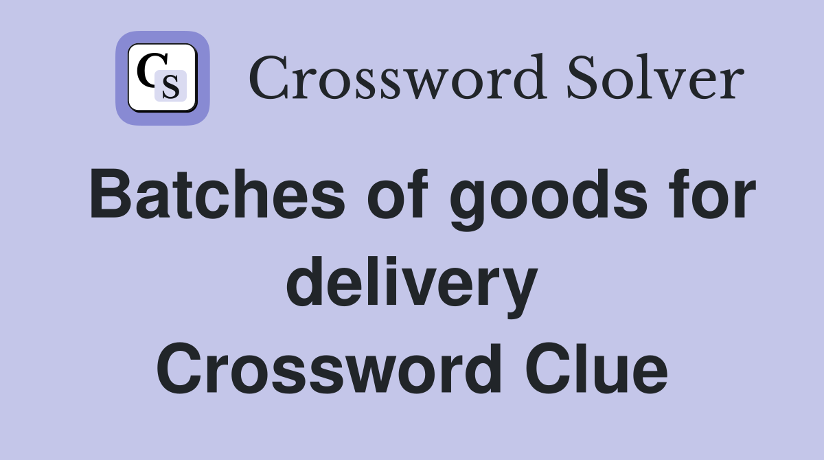 Batches of goods for delivery Crossword Clue
