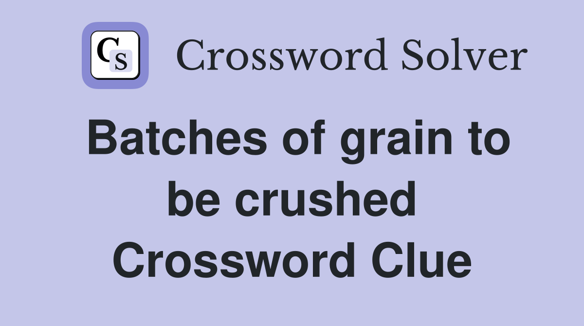 Batches of grain to be crushed Crossword Clue