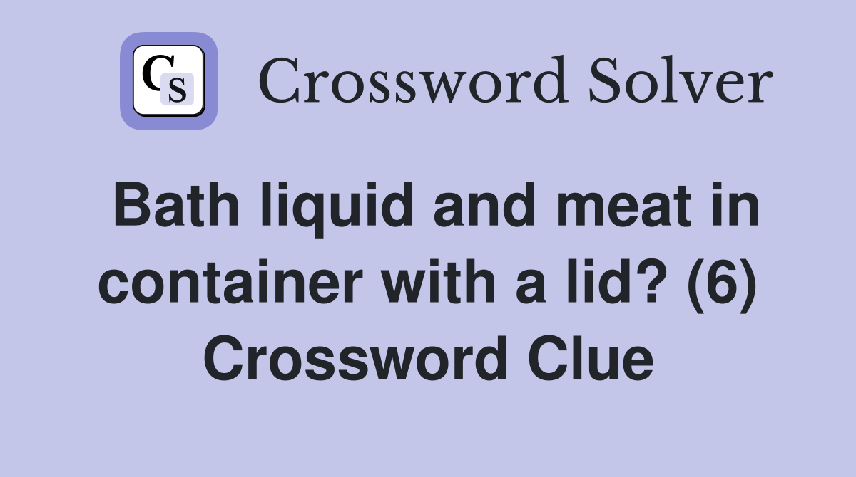 Bath liquid and meat in container with a lid? (6) Crossword Clue
