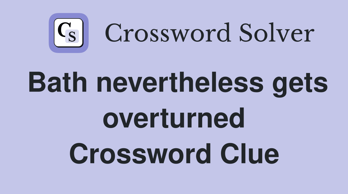 Bath nevertheless gets overturned Crossword Clue