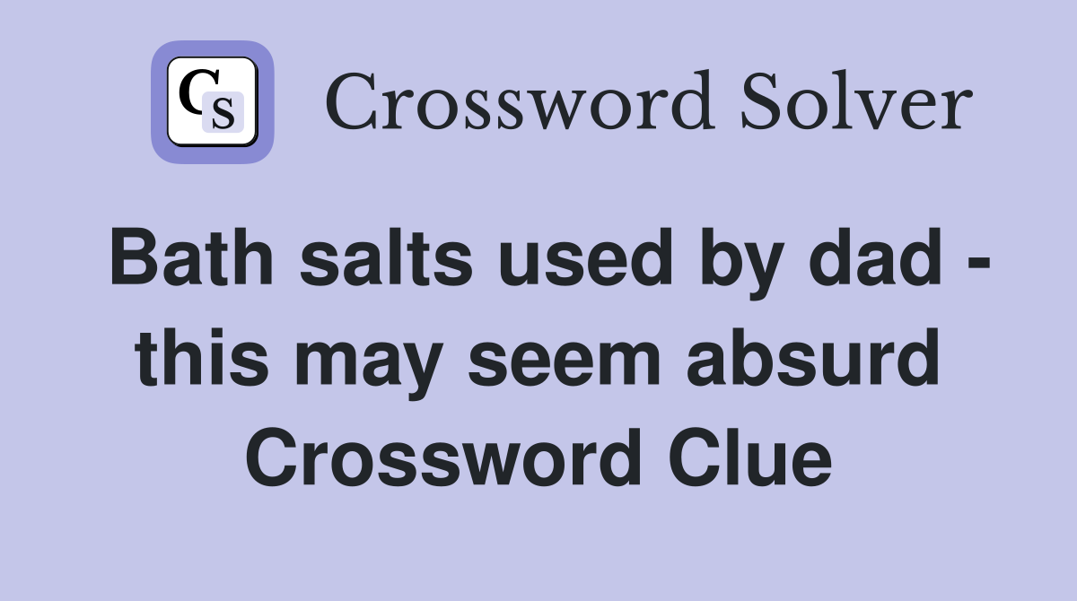 Bath salts used by dad - this may seem absurd Crossword Clue