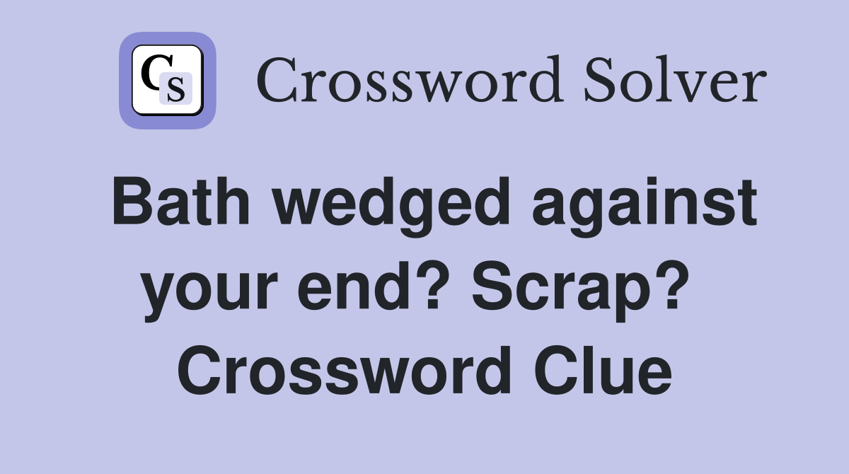 Bath wedged against your end? Scrap?  Crossword Clue