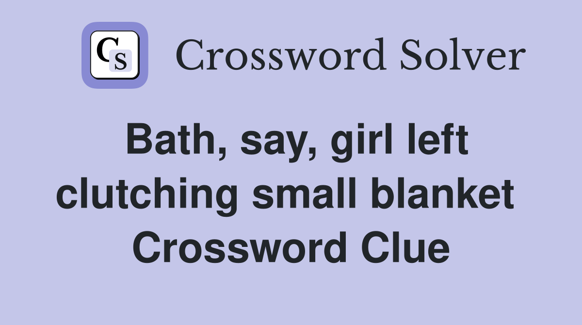 Bath, say, girl left clutching small blanket  Crossword Clue