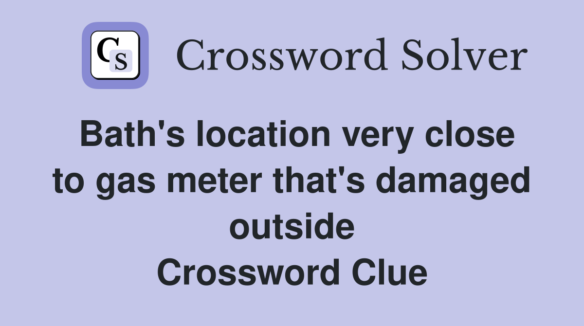 Bath's location very close to gas meter that's damaged outside Crossword Clue