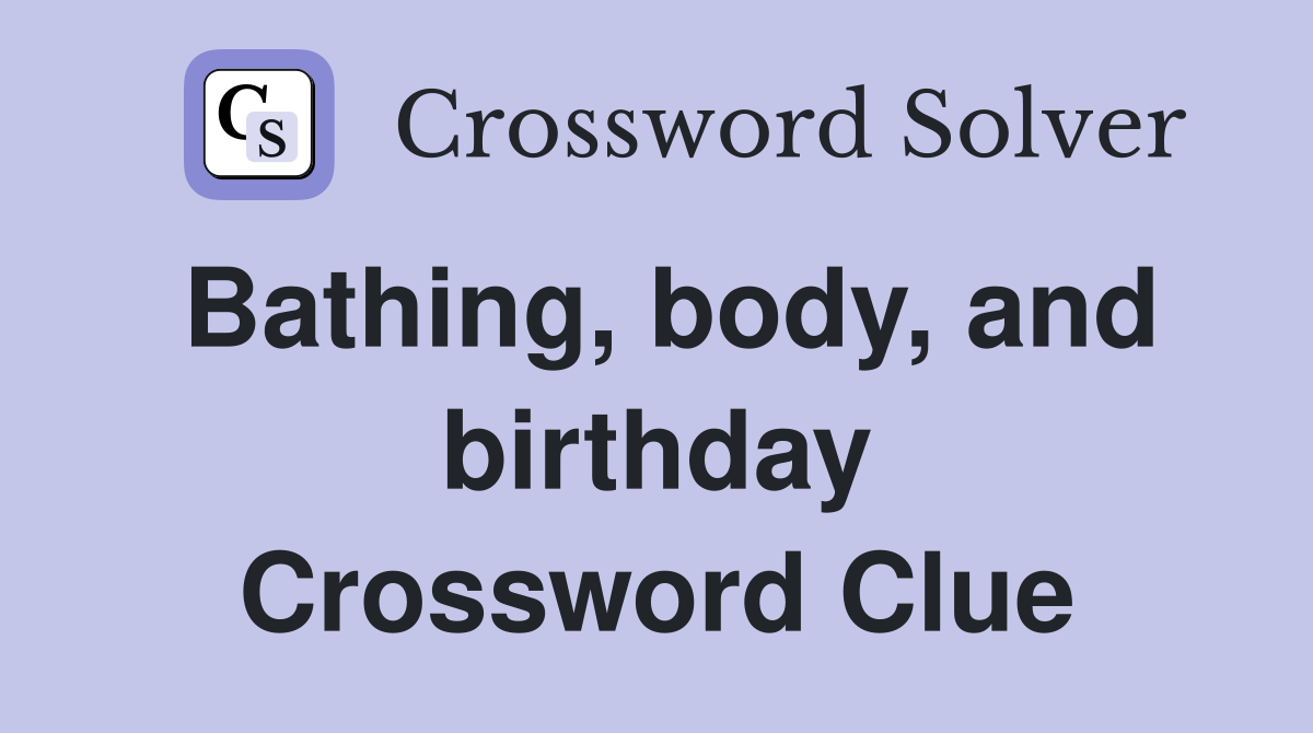 Bathing, body, and birthday Crossword Clue