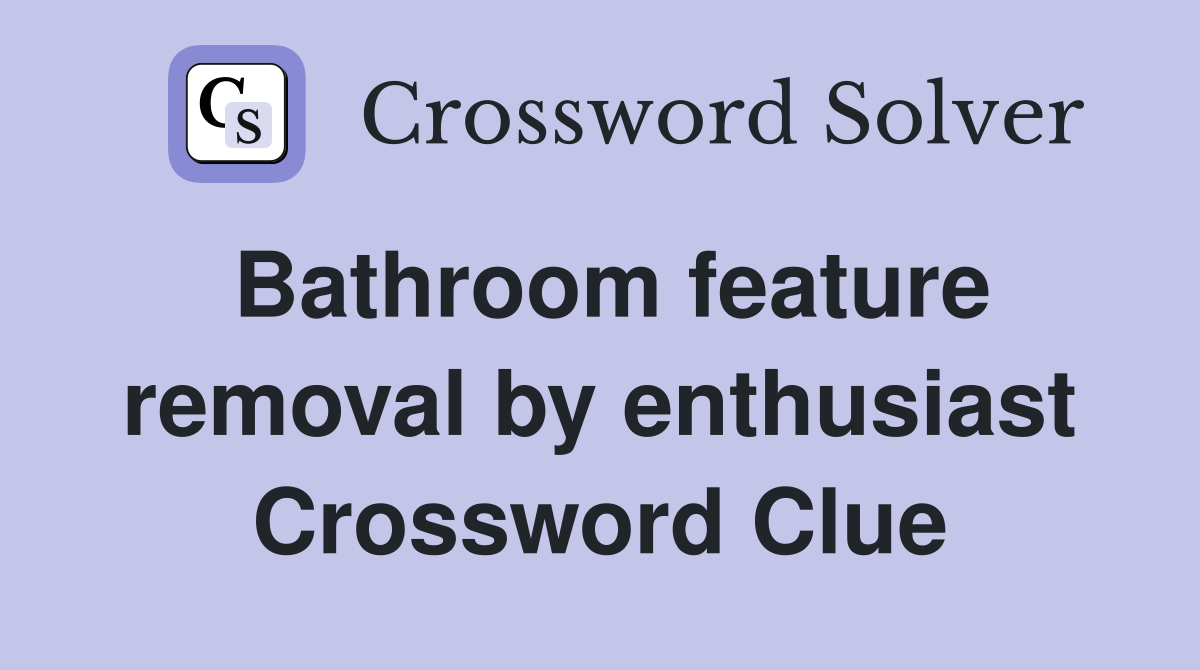Bathroom feature removal by enthusiast Crossword Clue