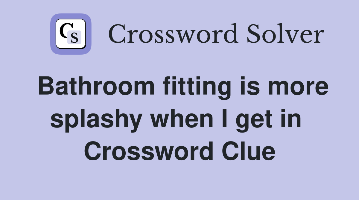 Bathroom fitting is more splashy when I get in  Crossword Clue