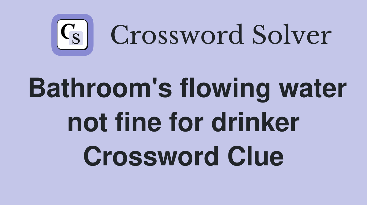 Bathroom's flowing water not fine for drinker Crossword Clue
