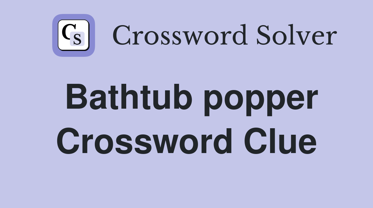 Bathtub popper Crossword Clue