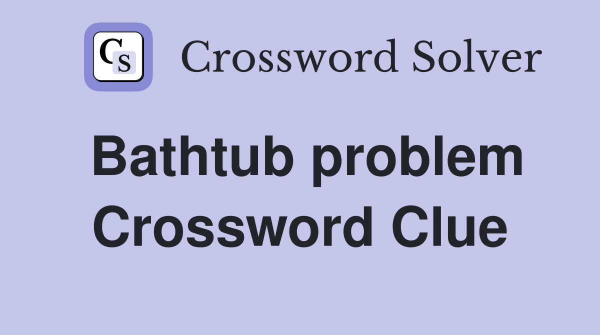 Bathtub problem Crossword Clue