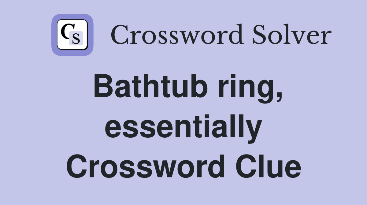 Bathtub ring, essentially Crossword Clue