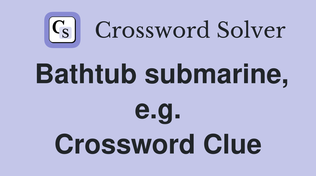 Bathtub submarine, e.g. Crossword Clue