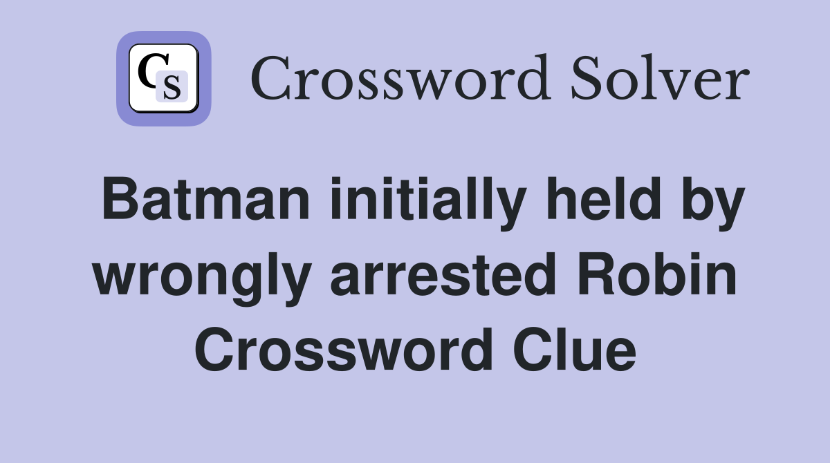 Batman initially held by wrongly arrested Robin Crossword Clue
