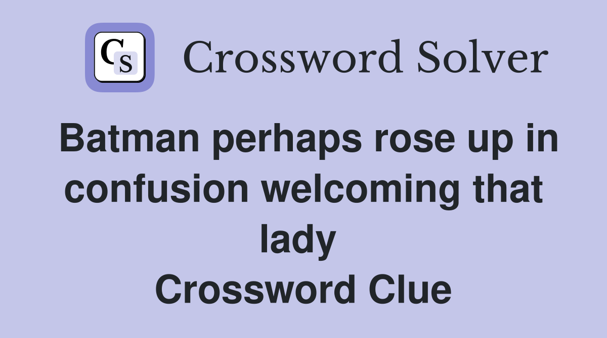 Batman perhaps rose up in confusion welcoming that lady  Crossword Clue